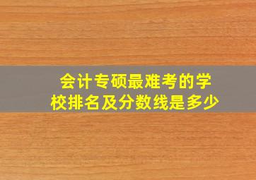 会计专硕最难考的学校排名及分数线是多少