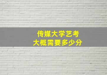 传媒大学艺考大概需要多少分