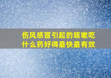 伤风感冒引起的咳嗽吃什么药好得最快最有效