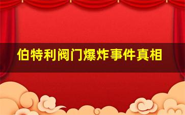 伯特利阀门爆炸事件真相