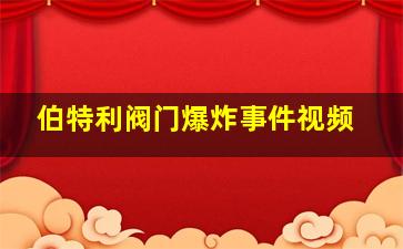 伯特利阀门爆炸事件视频