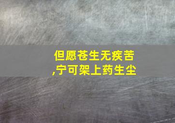 但愿苍生无疾苦,宁可架上药生尘