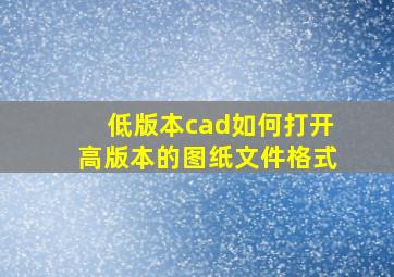 低版本cad如何打开高版本的图纸文件格式