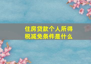 住房贷款个人所得税减免条件是什么