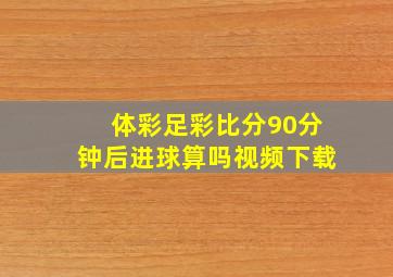 体彩足彩比分90分钟后进球算吗视频下载