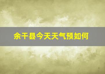 余干县今天天气预如何