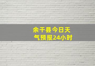 余干县今日天气预报24小时