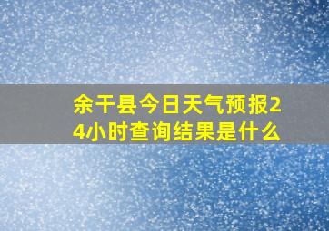 余干县今日天气预报24小时查询结果是什么