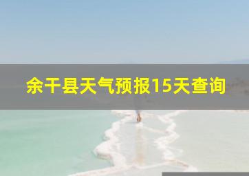 余干县天气预报15天查询