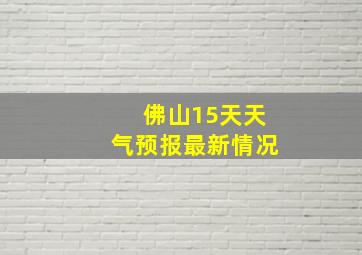 佛山15天天气预报最新情况