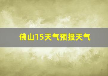 佛山15天气预报天气