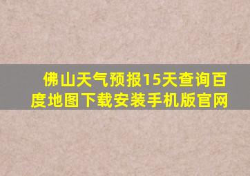 佛山天气预报15天查询百度地图下载安装手机版官网