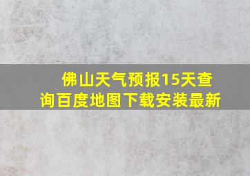 佛山天气预报15天查询百度地图下载安装最新