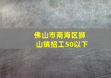 佛山市南海区狮山镇招工50以下