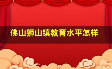 佛山狮山镇教育水平怎样