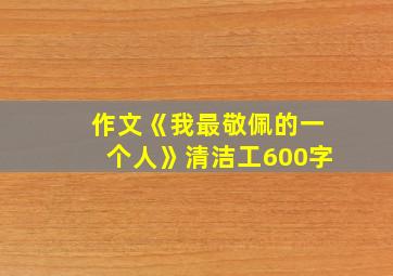 作文《我最敬佩的一个人》清洁工600字