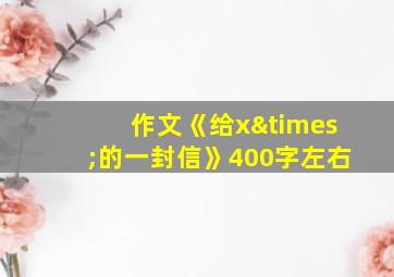 作文《给x×的一封信》400字左右