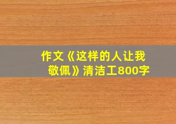 作文《这样的人让我敬佩》清洁工800字