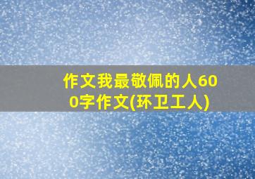 作文我最敬佩的人600字作文(环卫工人)