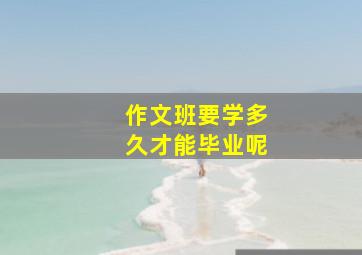 作文班要学多久才能毕业呢