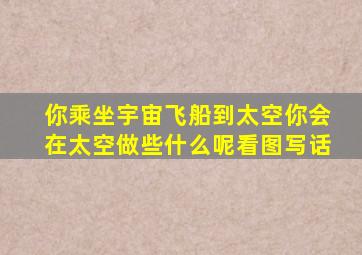 你乘坐宇宙飞船到太空你会在太空做些什么呢看图写话