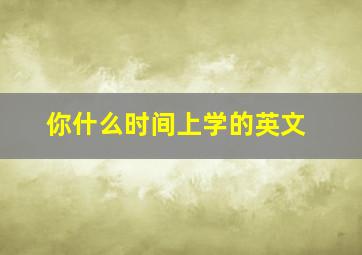 你什么时间上学的英文