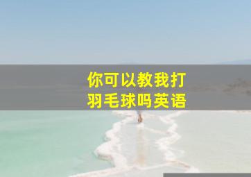 你可以教我打羽毛球吗英语