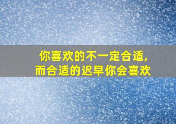 你喜欢的不一定合适,而合适的迟早你会喜欢