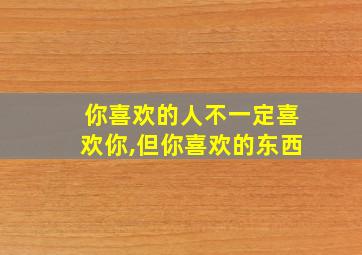 你喜欢的人不一定喜欢你,但你喜欢的东西