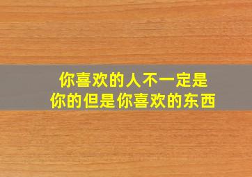 你喜欢的人不一定是你的但是你喜欢的东西