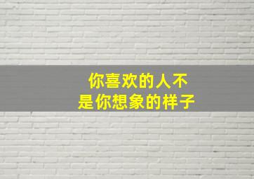 你喜欢的人不是你想象的样子