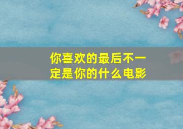 你喜欢的最后不一定是你的什么电影