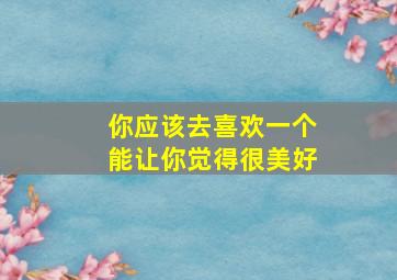 你应该去喜欢一个能让你觉得很美好