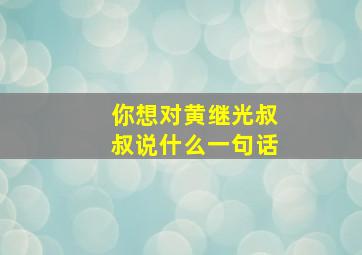 你想对黄继光叔叔说什么一句话