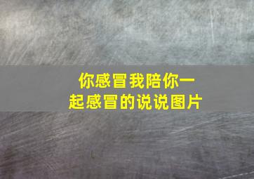 你感冒我陪你一起感冒的说说图片