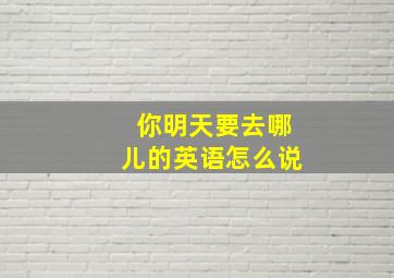 你明天要去哪儿的英语怎么说