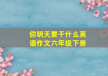 你明天要干什么英语作文六年级下册