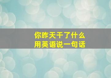 你昨天干了什么用英语说一句话