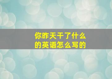 你昨天干了什么的英语怎么写的