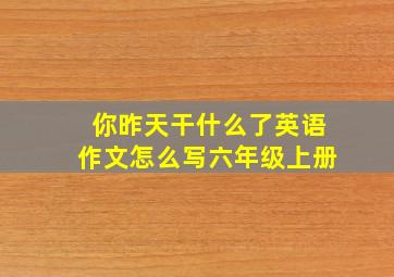 你昨天干什么了英语作文怎么写六年级上册