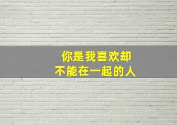 你是我喜欢却不能在一起的人