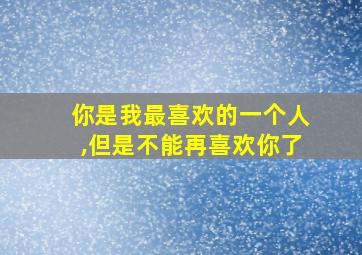 你是我最喜欢的一个人,但是不能再喜欢你了