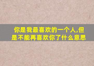 你是我最喜欢的一个人,但是不能再喜欢你了什么意思