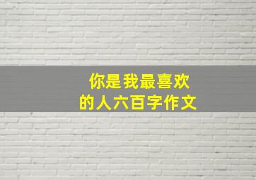 你是我最喜欢的人六百字作文