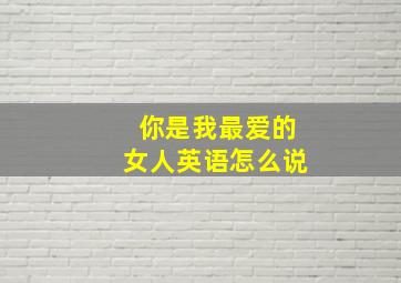 你是我最爱的女人英语怎么说