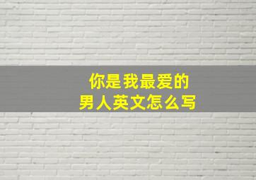 你是我最爱的男人英文怎么写