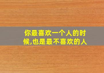 你最喜欢一个人的时候,也是最不喜欢的人