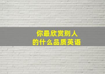 你最欣赏别人的什么品质英语