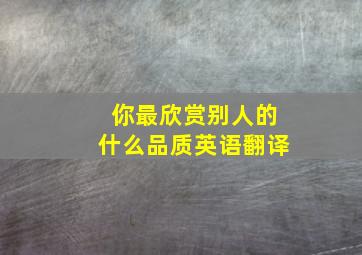 你最欣赏别人的什么品质英语翻译