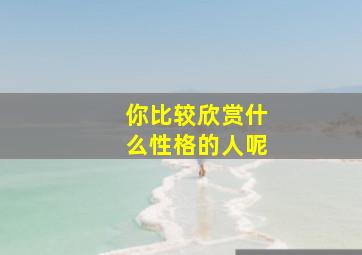 你比较欣赏什么性格的人呢